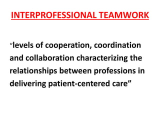 INTERPROFESSIONAL TEAMWORK
“levels of cooperation, coordination
and collaboration characterizing the
relationships between professions in
delivering patient-centered care”
 