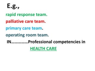 E.g.,
rapid response team.
palliative care team.
primary care team.
operating room team.
IN……………Professional competencies in
HEALTH CARE
 