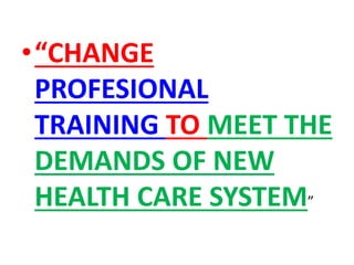 •“CHANGE
PROFESIONAL
TRAINING TO MEET THE
DEMANDS OF NEW
HEALTH CARE SYSTEM”
 