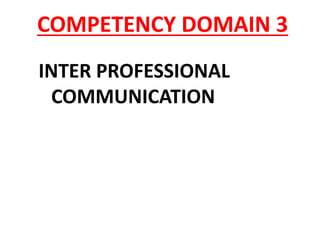 COMPETENCY DOMAIN 3
INTER PROFESSIONAL
COMMUNICATION
 
