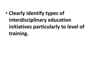 • Clearly identify types of
interdisciplinary education
initiatives particularly to level of
training.
 