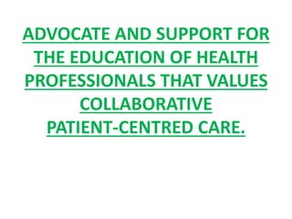 ADVOCATE AND SUPPORT FOR
THE EDUCATION OF HEALTH
PROFESSIONALS THAT VALUES
COLLABORATIVE
PATIENT-CENTRED CARE.
 