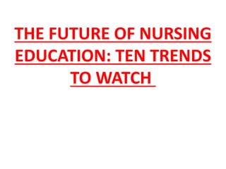 THE FUTURE OF NURSING
EDUCATION: TEN TRENDS
TO WATCH
 