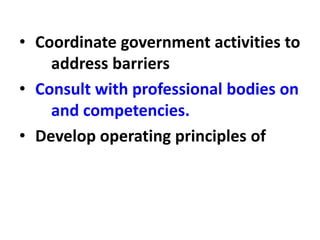 • Coordinate government activities to
address barriers
• Consult with professional bodies on
and competencies.
• Develop operating principles of
 