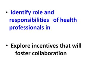 • Identify role and
responsibilities of health
professionals in
• Explore incentives that will
foster collaboration
 
