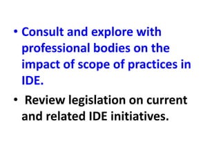 • Consult and explore with
professional bodies on the
impact of scope of practices in
IDE.
• Review legislation on current
and related IDE initiatives.
 