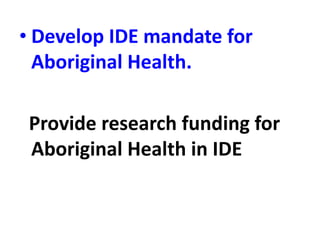 • Develop IDE mandate for
Aboriginal Health.
Provide research funding for
Aboriginal Health in IDE
 