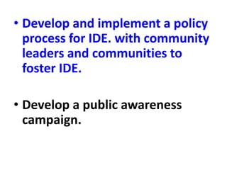 • Develop and implement a policy
process for IDE. with community
leaders and communities to
foster IDE.
• Develop a public awareness
campaign.
 