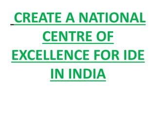 CREATE A NATIONAL
CENTRE OF
EXCELLENCE FOR IDE
IN INDIA
 