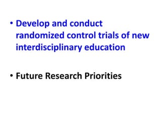 • Develop and conduct
randomized control trials of new
interdisciplinary education
• Future Research Priorities
 