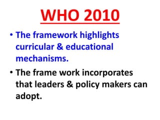 WHO 2010
• The framework highlights
curricular & educational
mechanisms.
• The frame work incorporates
that leaders & policy makers can
adopt.
 