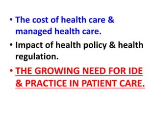 • The cost of health care &
managed health care.
• Impact of health policy & health
regulation.
• THE GROWING NEED FOR IDE
& PRACTICE IN PATIENT CARE.
 