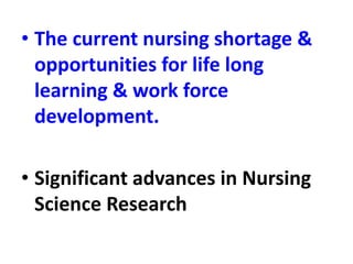 • The current nursing shortage &
opportunities for life long
learning & work force
development.
• Significant advances in Nursing
Science Research
 