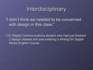 InterdisciplinaryInterdisciplinary
““I didn’t think we needed to be concernedI didn’t think we needed to be concerned
with design in this class.”with design in this class.”
LVC Digital Communications student who had just finishedLVC Digital Communications student who had just finished
2 design classes and was entering a Writing for Digital2 design classes and was entering a Writing for Digital
Media English Course…Media English Course…
 