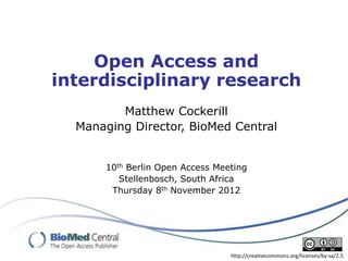 Open Access and
interdisciplinary research
         Matthew Cockerill
  Managing Director, BioMed Central


      10th Berlin Open Access Meeting
         Stellenbosch, South Africa
       Thursday 8th November 2012




                                 http://creativecommons.org/licenses/by-sa/2.5
 