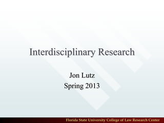 Interdisciplinary Research

         Jon Lutz
        Spring 2013



         Florida State University College of Law Research Center
 