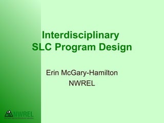 Interdisciplinary  SLC Program Design Erin McGary-Hamilton NWREL 