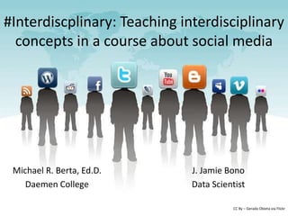 #Interdiscplinary: Teaching interdisciplinary
concepts in a course about social media
Michael R. Berta, Ed.D.
Daemen College
CC By – Gerado Obieta via Flickr
J. Jamie Bono
Data Scientist
 