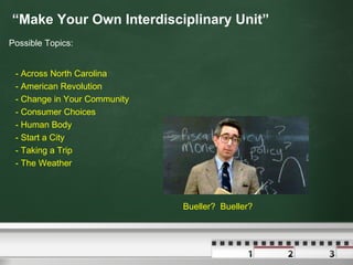 “ Make Your Own Interdisciplinary Unit” - Across North Carolina - American Revolution - Change in Your Community - Consumer Choices - Human Body - Start a City - Taking a Trip - The Weather Possible Topics: Bueller?  Bueller? 