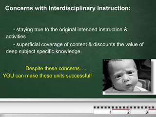 Concerns with Interdisciplinary Instruction: - staying true to the original intended instruction & activities - superficial coverage of content & discounts the value of deep subject specific knowledge . Despite these concerns…. YOU can make these units successful! 