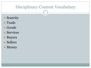 Disciplinary Content Vocabulary
 Scarcity
 Trade
 Goods
 Services
 Buyers
 Sellers
 Money
 