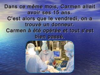 Dans ce même mois, Carmen allait
         avoir ses 15 ans.
 C'est alors que le vendredi, on a
        trouvé un donneur.
Carmen à été opérée et tout s'est
            bien passé.
 