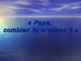 « Papa,
combien tu m'aimes ? »
 