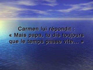 Carmen lui répondit :
« Mais papa, tu dis toujours
que le temps passe vite... »
 