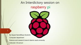 An Interdictory session on
raspberry pi
By Seyed HamidReza Givehchi
Computer department
Science and research branch Islamic azad university
Instructor :Dr.sorouri
1
 