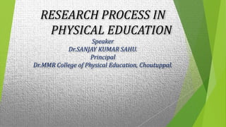 RESEARCH PROCESS IN
PHYSICAL EDUCATION
Speaker
Dr.SANJAY KUMAR SAHU.
Principal
Dr.MMR College of Physical Education, Choutuppal.
 
