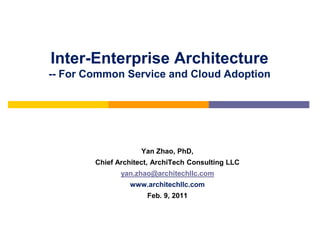 Inter-Enterprise Architecture
-- For Common Service and Cloud Adoption




                     Yan Zhao, PhD,
        Chief Architect, ArchiTech Consulting LLC
               yan.zhao@architechllc.com
                 www.architechllc.com
                      Feb. 9, 2011
 