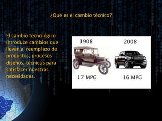 ¿Qué es el cambio técnico?
El cambio tecnológico
introduce cambios que
llevan al reemplazo de
productos, procesos
diseños, técnicas para
satisfacer nuestras
necesidades.
 