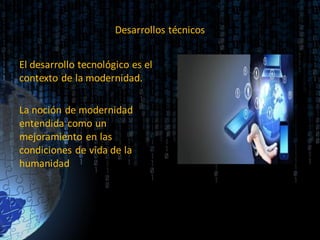 Desarrollos técnicos
El desarrollo tecnológico es el
contexto de la modernidad.
La noción de modernidad
entendida como un
mejoramiento en las
condiciones de vida de la
humanidad
 