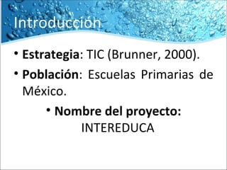 Introducción Estrategia : TIC (Brunner, 2000). Población : Escuelas Primarias de México. Nombre del proyecto:  INTEREDUCA 