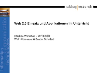 Web 2.0 Einsatz und Applikationen im Unterricht InterEdu-Workshop – 29.10.2008 Wolf Hilzensauer & Sandra Schaffert 