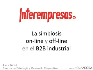 La simbiosis
on-line y off-line
en el B2B industrial
Aleix Torné
Director de Estrategia y Desarrollo Corporativo
 