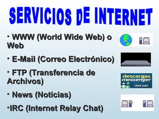 • WWW (World Wide Web) oWWW (World Wide Web) o
WebWeb
• E-Mail (Correo Electrónico)E-Mail (Correo Electrónico)
• FTP (Transferencia deFTP (Transferencia de
Archivos)Archivos)
• News (Noticias)News (Noticias)
•IRC (Internet Relay Chat)IRC (Internet Relay Chat)
 