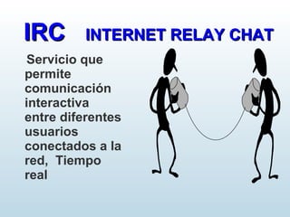 Servicio que
permite
comunicación
interactiva
entre diferentes
usuarios
conectados a la
red, Tiempo
real
IRCIRC INTERNET RELAY CHATINTERNET RELAY CHAT
 