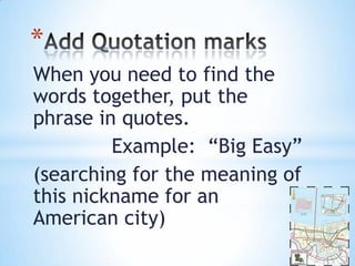 *
When you need to find the
words together, put the
phrase in quotes.
Example: “Big Easy”
(searching for the meaning of
this nickname for an
American city)

 