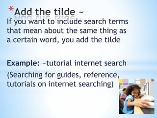 *

If you want to include search terms
that mean about the same thing as
a certain word, you add the tilde
Example: ~tutorial internet search
(Searching for guides, reference,
tutorials on internet searching)

 