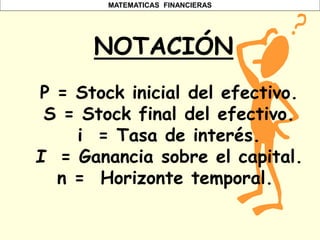 MATEMATICAS FINANCIERAS
NOTACIÓN
P = Stock inicial del efectivo.
S = Stock final del efectivo.
i = Tasa de interés.
I = Ganancia sobre el capital.
n = Horizonte temporal.
 