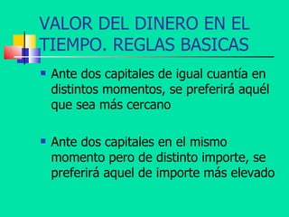 VALOR DEL DINERO EN EL TIEMPO. REGLAS BASICAS Ante dos capitales de igual cuantía en distintos momentos, se preferirá aquél que sea más cercano  Ante dos capitales en el mismo momento pero de distinto importe, se preferirá aquel de importe más elevado  