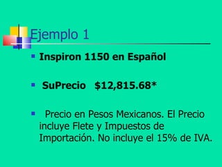 Ejemplo 1 Inspiron 1150 en Español  SuPrecio   $12,815.68*    Precio en Pesos Mexicanos. El Precio incluye Flete y Impuestos de Importación. No incluye el 15% de IVA. 
