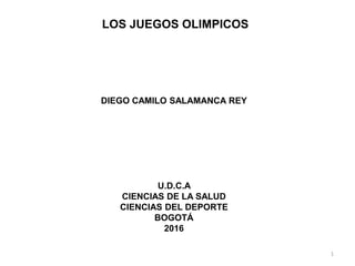 LOS JUEGOS OLIMPICOS
DIEGO CAMILO SALAMANCA REY
U.D.C.A
CIENCIAS DE LA SALUD
CIENCIAS DEL DEPORTE
BOGOTÁ
2016
1
 