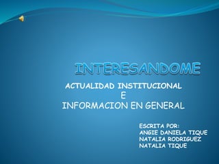 ACTUALIDAD INSTITUCIONAL
E
INFORMACION EN GENERAL
ESCRITA POR:
ANGIE DANIELA TIQUE
NATALIA RODRIGUEZ
NATALIA TIQUE
 