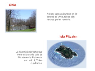 Ohio
No hay lagos naturales en el
estado de Ohio, todos son
hechos por el hombre .

Isla Pitcairn

La isla más pequeña que
tiene estatus de país es
Pitcairn en la Polinesia,
con solo 4,53 km
cuadrados.

 