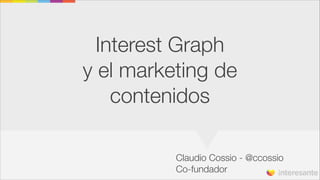 Interest Graph
y el marketing de
contenidos
Claudio Cossio - @ccossio
Co-fundador

 