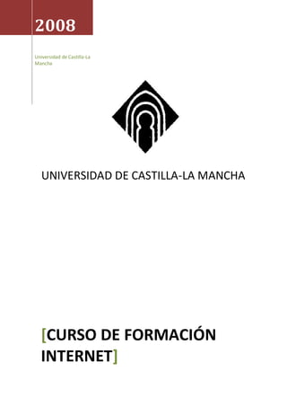 2008
Universidad de Castilla-La
Mancha




   UNIVERSIDAD DE CASTILLA-LA MANCHA




  [CURSO DE FORMACIÓN
  INTERNET]
 