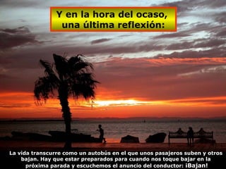 La vida transcurre como un autobús en el que unos pasajeros suben y otros bajan. Hay que estar preparados para cuando nos toque bajar en la próxima parada y escuchemos el anuncio del conductor:  ¡Bajan! Y en la hora del ocaso,  una última reflexión: 