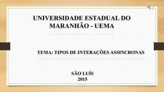 SÃO LUÍS
2015
TEMA: TIPOS DE INTERAÇÕES ASSINCRONAS
UNIVERSIDADE ESTADUAL DO
MARANHÃO - UEMA
 